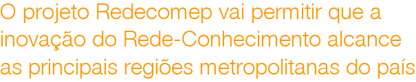 O projeto Redecomep vai permitir que a 
inovao do Rede-Conhecimento alcance 
as principais regies metropolitanas do pas